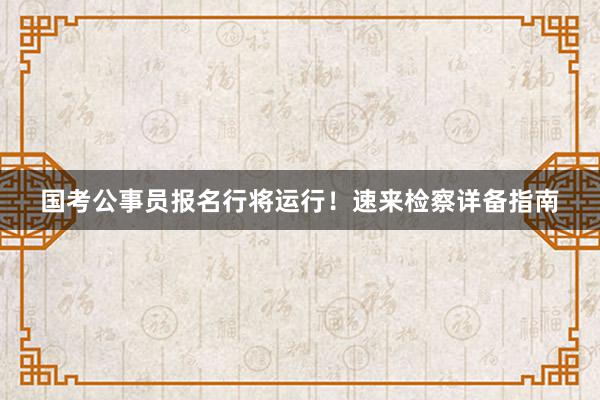 国考公事员报名行将运行！速来检察详备指南
