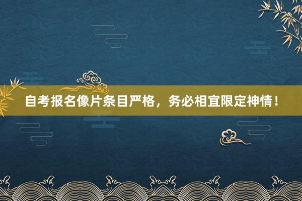 自考报名像片条目严格，务必相宜限定神情！