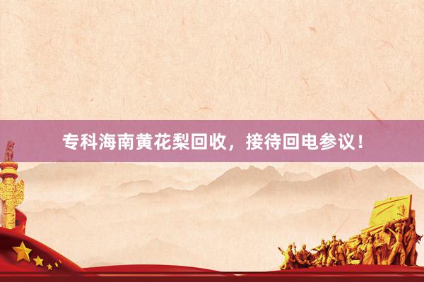 专科海南黄花梨回收，接待回电参议！
