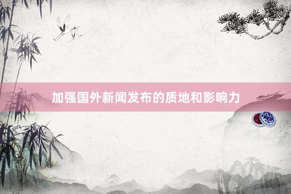 加强国外新闻发布的质地和影响力