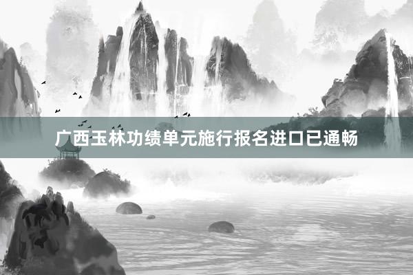 广西玉林功绩单元施行报名进口已通畅