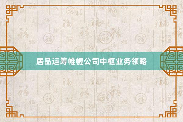 居品运筹帷幄公司中枢业务领略
