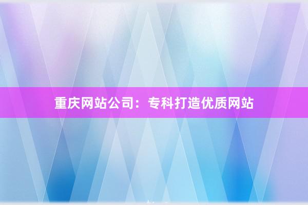 重庆网站公司：专科打造优质网站
