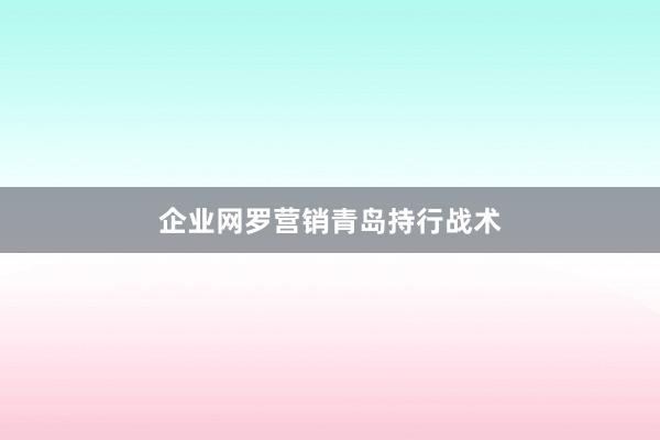 企业网罗营销青岛持行战术