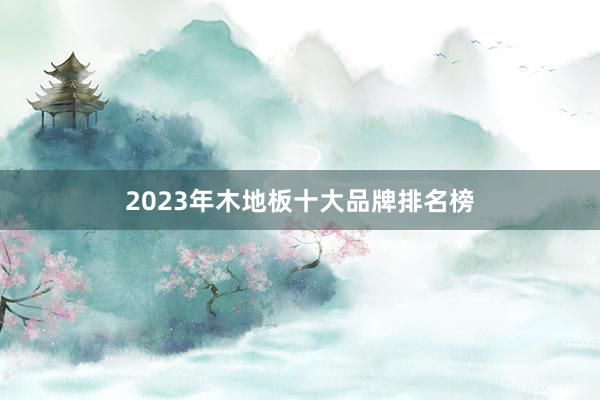 2023年木地板十大品牌排名榜
