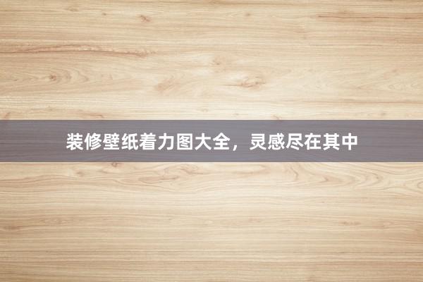 装修壁纸着力图大全，灵感尽在其中