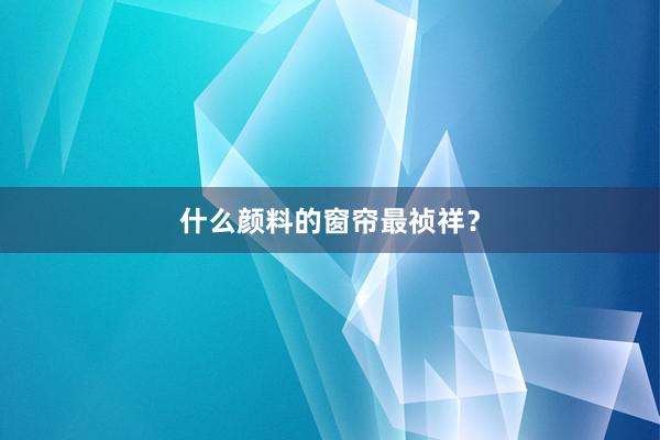 什么颜料的窗帘最祯祥？
