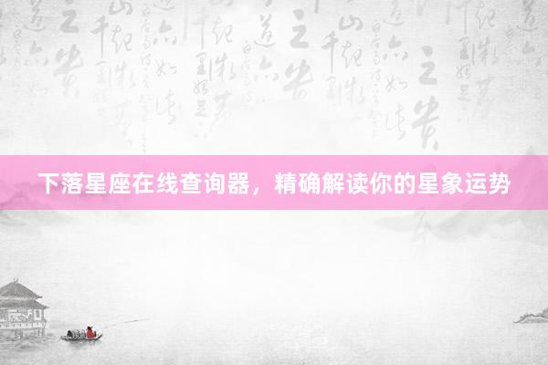 下落星座在线查询器，精确解读你的星象运势