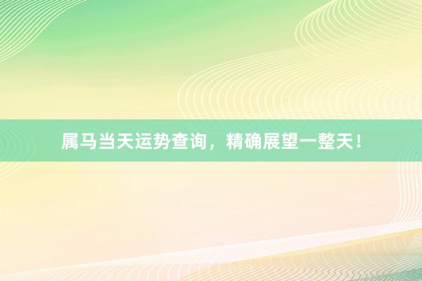 属马当天运势查询，精确展望一整天！