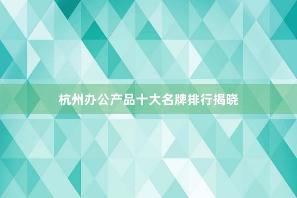 杭州办公产品十大名牌排行揭晓
