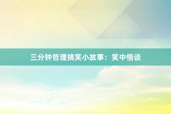 三分钟哲理搞笑小故事：笑中悟谈