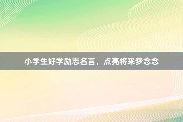 小学生好学励志名言，点亮将来梦念念