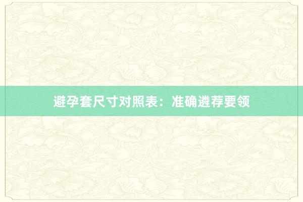 避孕套尺寸对照表：准确遴荐要领