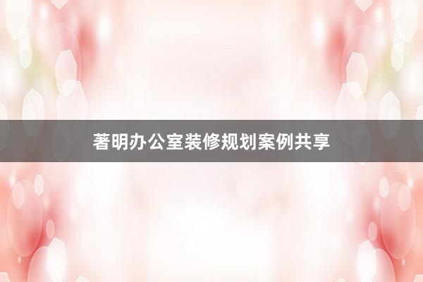 著明办公室装修规划案例共享