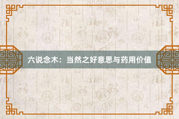 六说念木：当然之好意思与药用价值