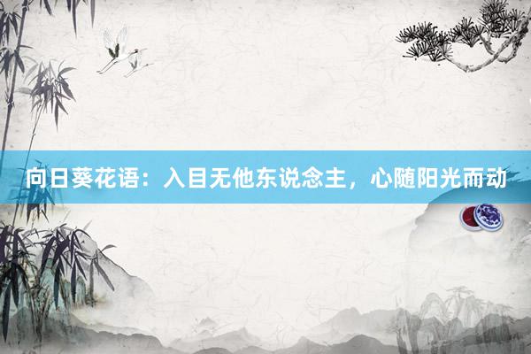 向日葵花语：入目无他东说念主，心随阳光而动