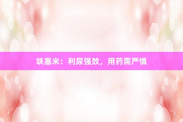 呋塞米：利尿强效，用药需严慎
